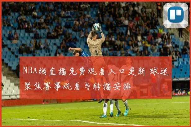 NBA线直播免费观看入口更新 球迷聚焦赛事观看与转播安排