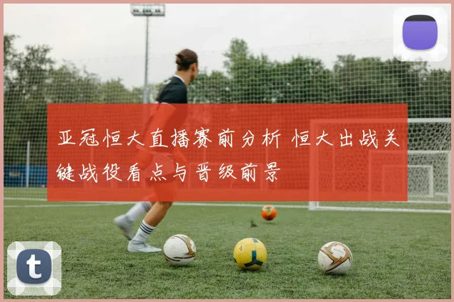 亚冠恒大直播赛前分析 恒大出战关键战役看点与晋级前景