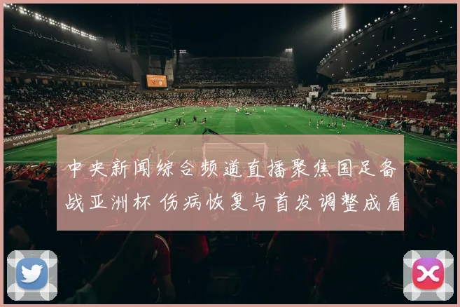 中央新闻综合频道直播聚焦国足备战亚洲杯 伤病恢复与首发调整成看点