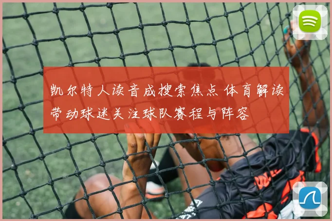 凯尔特人读音成搜索焦点 体育解读带动球迷关注球队赛程与阵容