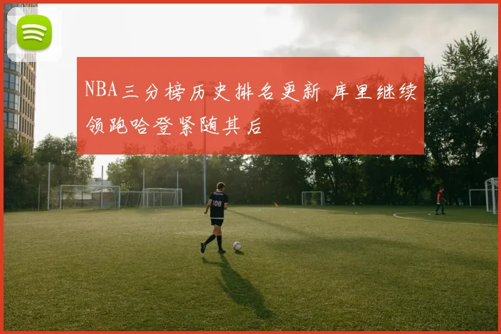 NBA三分榜历史排名更新 库里继续领跑哈登紧随其后