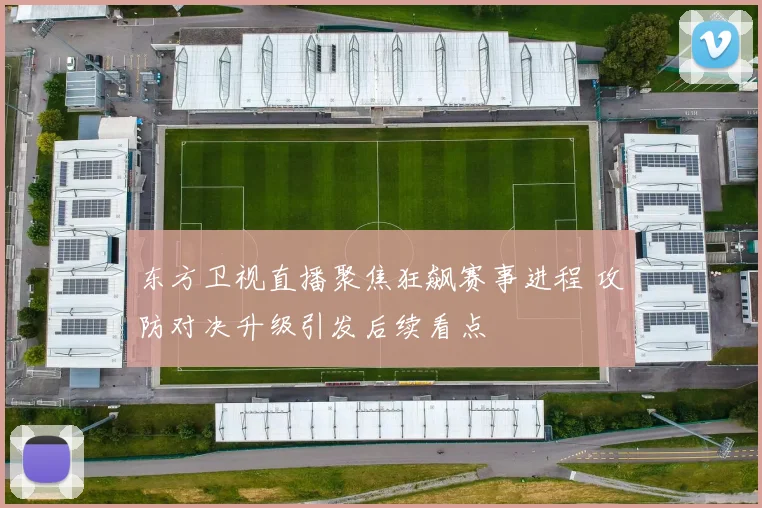 东方卫视直播聚焦狂飙赛事进程 攻防对决升级引发后续看点