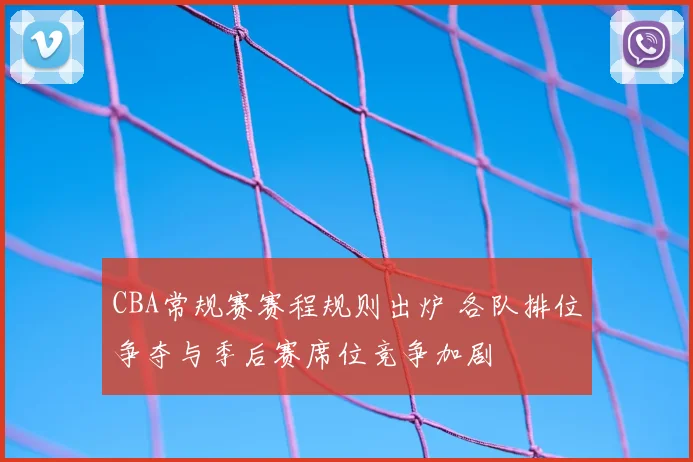 CBA常规赛赛程规则出炉 各队排位争夺与季后赛席位竞争加剧