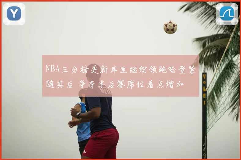 NBA三分榜更新库里继续领跑哈登紧随其后 争夺季后赛席位看点增加