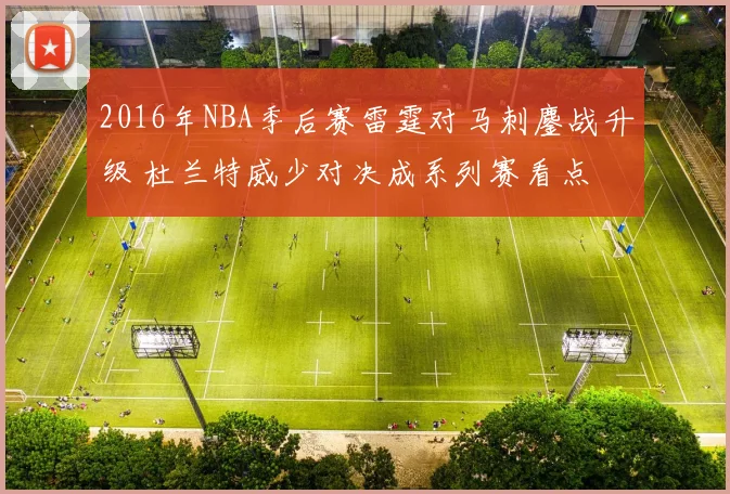 2016年NBA季后赛雷霆对马刺鏖战升级 杜兰特威少对决成系列赛看点