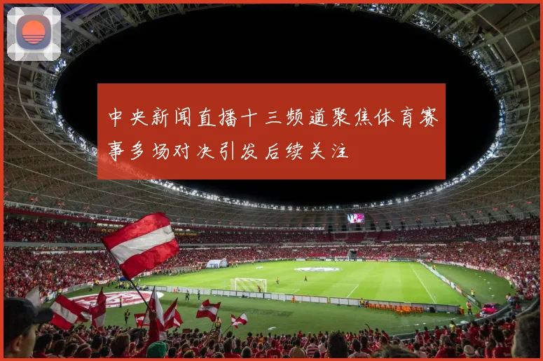 中央新闻直播十三频道聚焦体育赛事多场对决引发后续关注