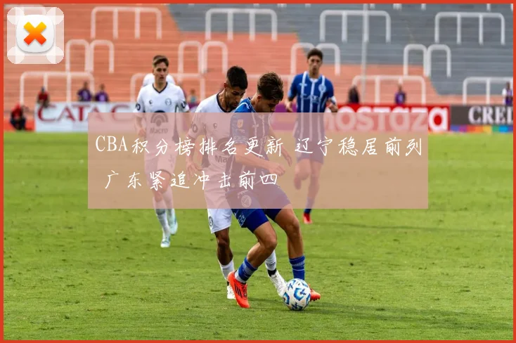 CBA积分榜排名更新 辽宁稳居前列 广东紧追冲击前四