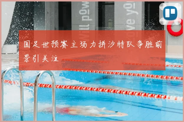 国足世预赛主场力拼沙特队争胜前景引关注