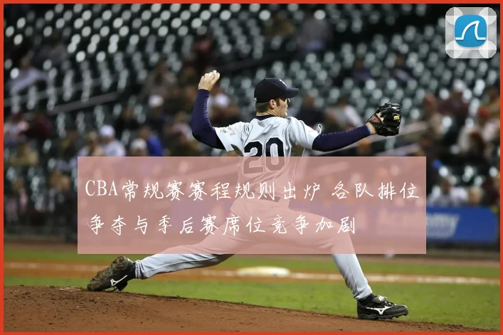 CBA常规赛赛程规则出炉 各队排位争夺与季后赛席位竞争加剧