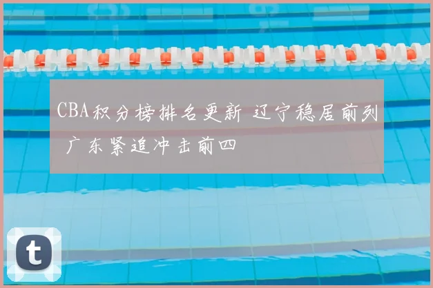 CBA积分榜排名更新 辽宁稳居前列 广东紧追冲击前四