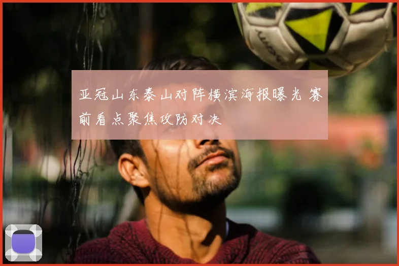 亚冠山东泰山对阵横滨海报曝光 赛前看点聚焦攻防对决