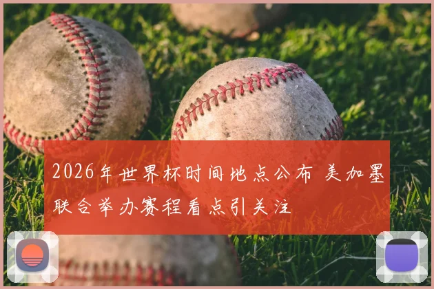 2026年世界杯时间地点公布 美加墨联合举办赛程看点引关注