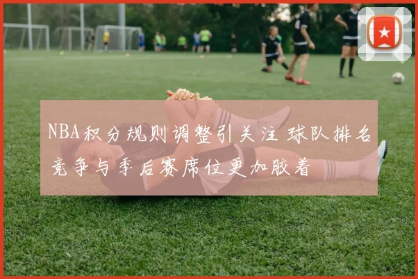 NBA积分规则调整引关注 球队排名竞争与季后赛席位更加胶着