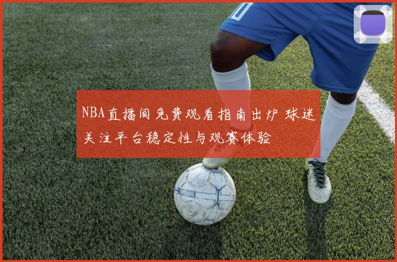 NBA直播间免费观看指南出炉 球迷关注平台稳定性与观赛体验