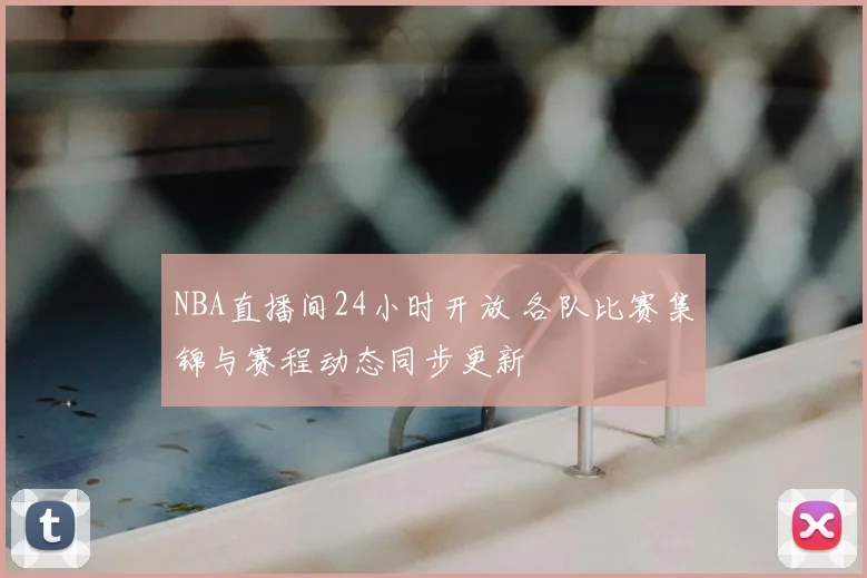 NBA直播间24小时开放 各队比赛集锦与赛程动态同步更新
