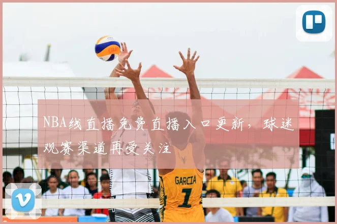 NBA线直播免费直播入口更新，球迷观赛渠道再受关注