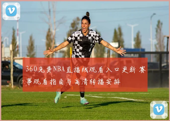 360免费NBA直播线观看入口更新 赛事观看指南与高清转播安排