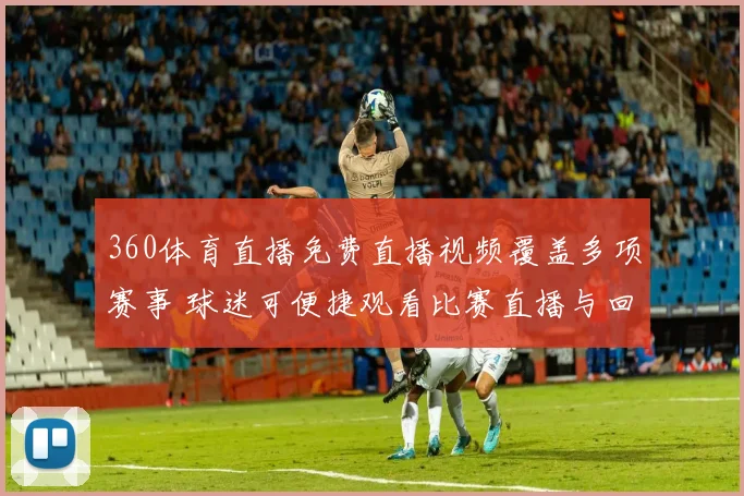 360体育直播免费直播视频覆盖多项赛事 球迷可便捷观看比赛直播与回放