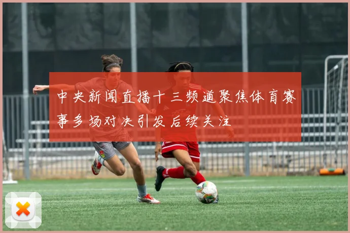 中央新闻直播十三频道聚焦体育赛事多场对决引发后续关注