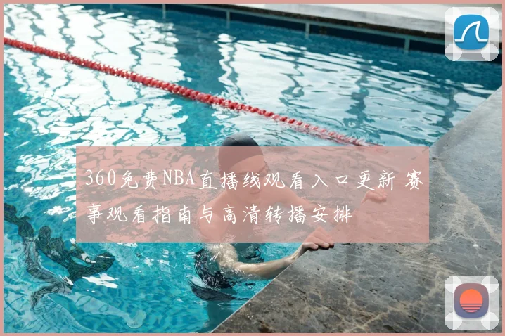 360免费NBA直播线观看入口更新 赛事观看指南与高清转播安排