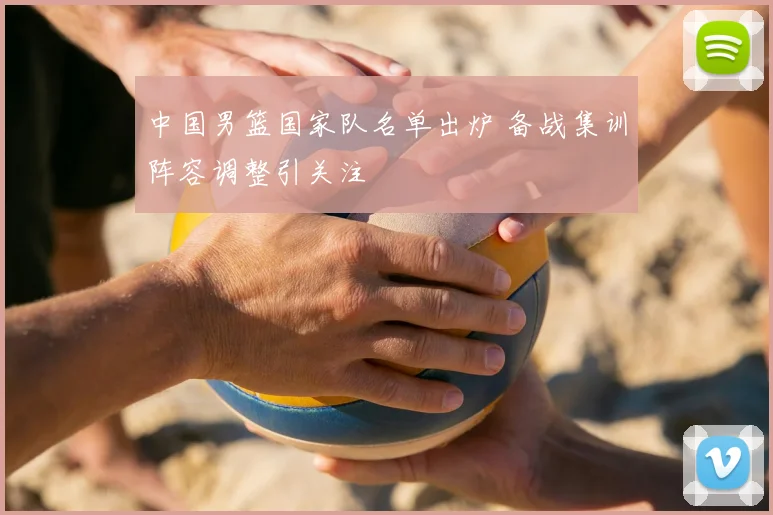 中国男篮国家队名单出炉 备战集训阵容调整引关注