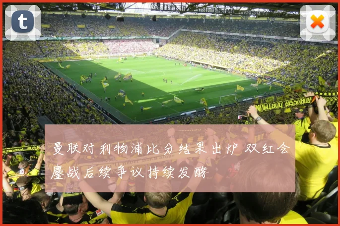 曼联对利物浦比分结果出炉 双红会鏖战后续争议持续发酵