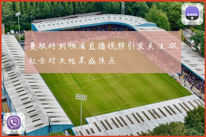 曼联对利物浦直播视频引发关注 双红会对决结果成焦点