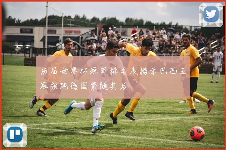 历届世界杯冠军排名表揭示巴西五冠领跑德国紧随其后