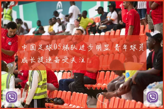 中国足球05梯队进步明显 青年球员成长提速备受关注
