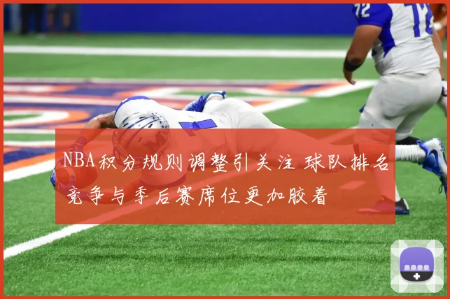 NBA积分规则调整引关注 球队排名竞争与季后赛席位更加胶着