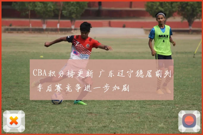 CBA积分榜更新 广东辽宁稳居前列 季后赛竞争进一步加剧