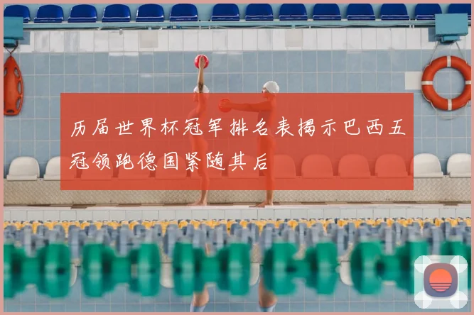 历届世界杯冠军排名表揭示巴西五冠领跑德国紧随其后