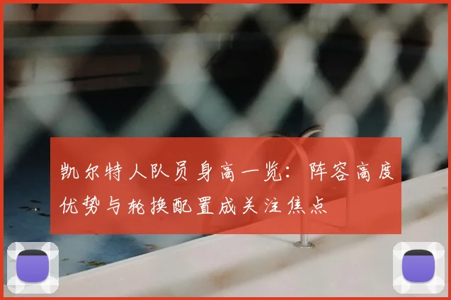 凯尔特人队员身高一览：阵容高度优势与轮换配置成关注焦点