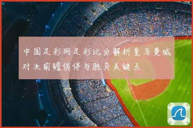 中国足彩网足彩比分解析皇马曼城对决前瞻伤停与胜负关键点