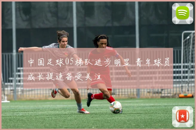 中国足球05梯队进步明显 青年球员成长提速备受关注