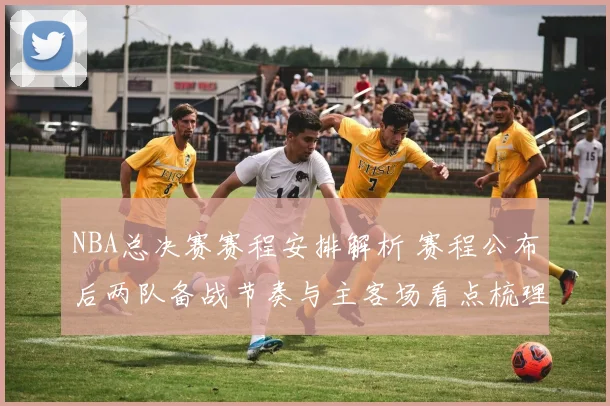 NBA总决赛赛程安排解析 赛程公布后两队备战节奏与主客场看点梳理