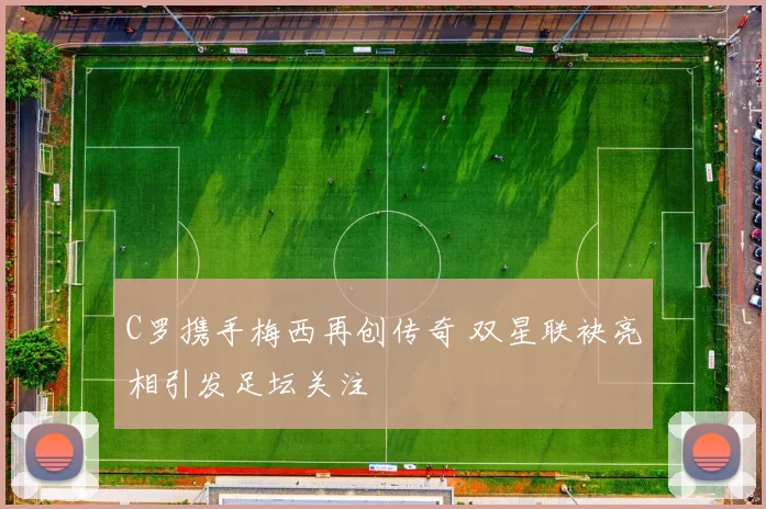 C罗携手梅西再创传奇 双星联袂亮相引发足坛关注