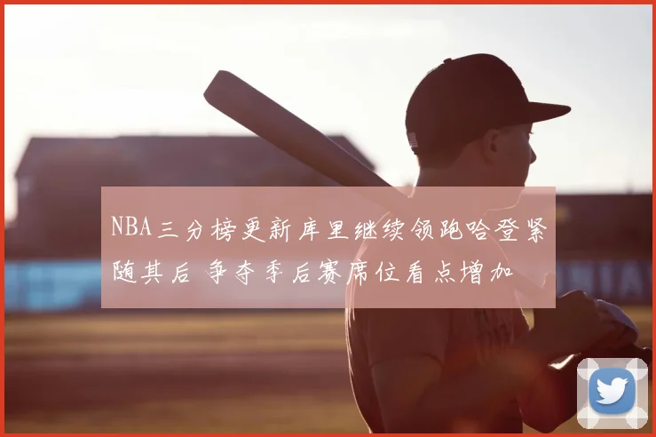 NBA三分榜更新库里继续领跑哈登紧随其后 争夺季后赛席位看点增加