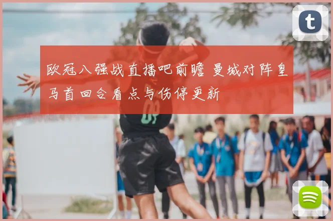 欧冠八强战直播吧前瞻 曼城对阵皇马首回合看点与伤停更新