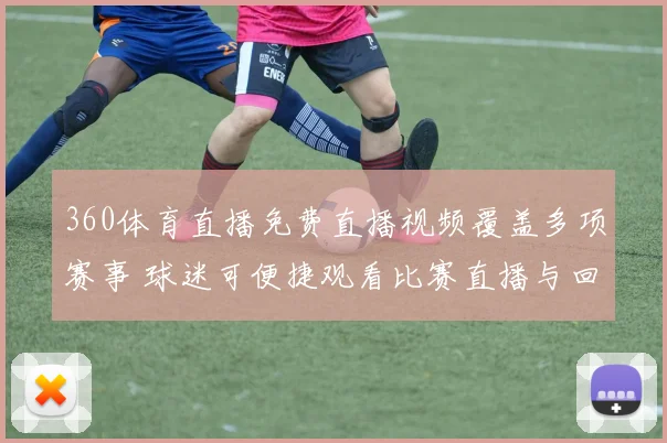 360体育直播免费直播视频覆盖多项赛事 球迷可便捷观看比赛直播与回放