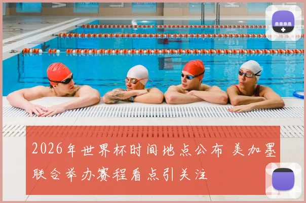 2026年世界杯时间地点公布 美加墨联合举办赛程看点引关注