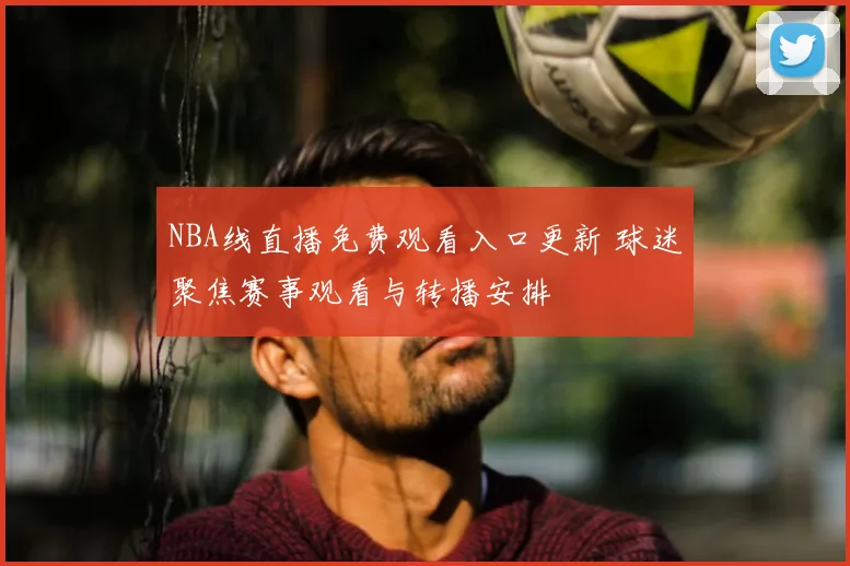 NBA线直播免费观看入口更新 球迷聚焦赛事观看与转播安排