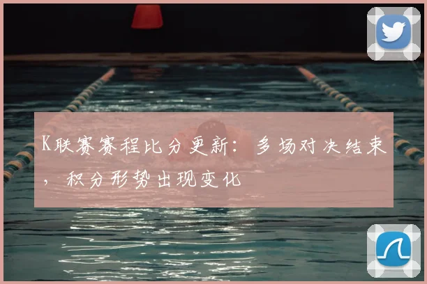 K联赛赛程比分更新：多场对决结束，积分形势出现变化