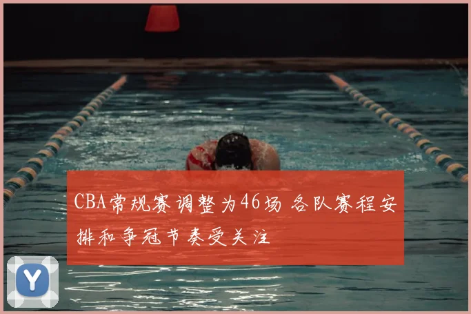 CBA常规赛调整为46场 各队赛程安排和争冠节奏受关注