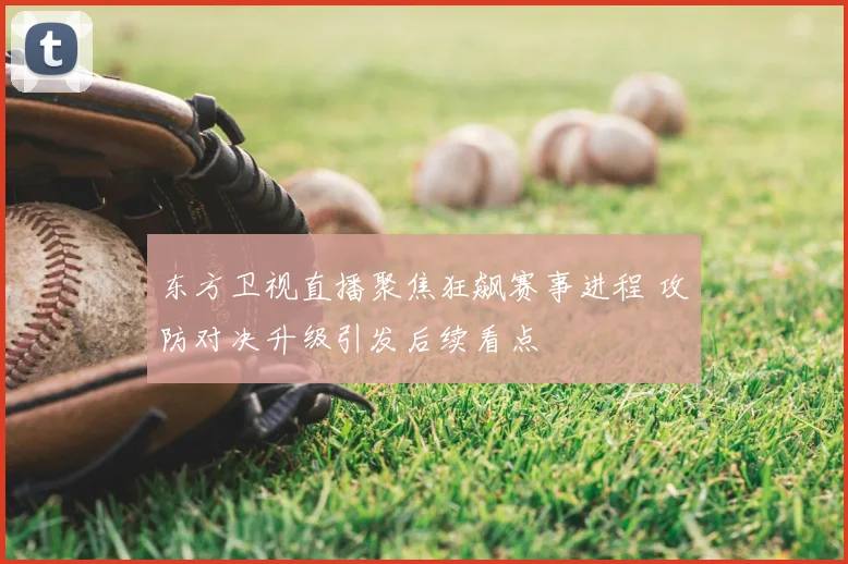 东方卫视直播聚焦狂飙赛事进程 攻防对决升级引发后续看点