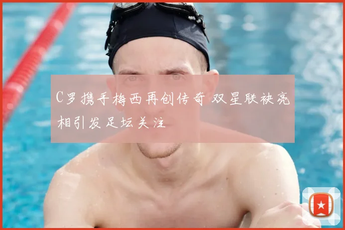 C罗携手梅西再创传奇 双星联袂亮相引发足坛关注