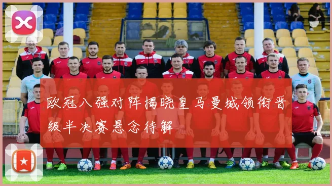 欧冠八强对阵揭晓皇马曼城领衔晋级半决赛悬念待解